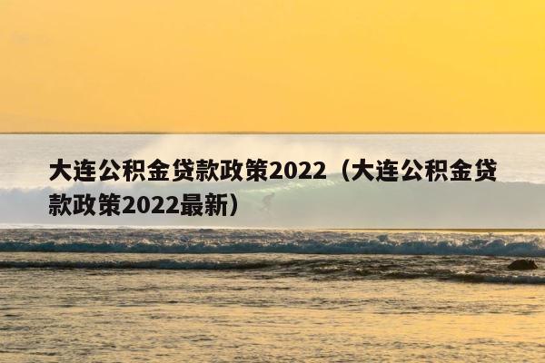 大连公积金贷款政策2022（大连公积金贷款政策2022最新） 第1张