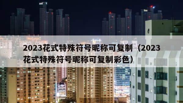 2023花式特殊符号昵称可复制（2023花式特殊符号昵称可复制彩色） 第1张