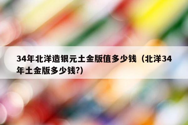 34年北洋造银元土金版值多少钱（北洋34年土金版多少钱?） 第1张