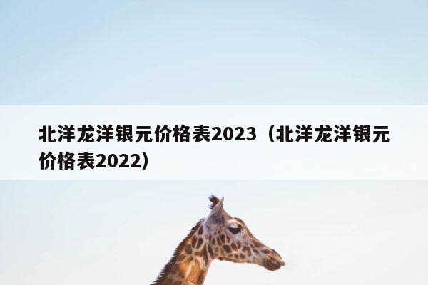 北洋龙洋银元价格表2023（北洋龙洋银元价格表2022） 第1张