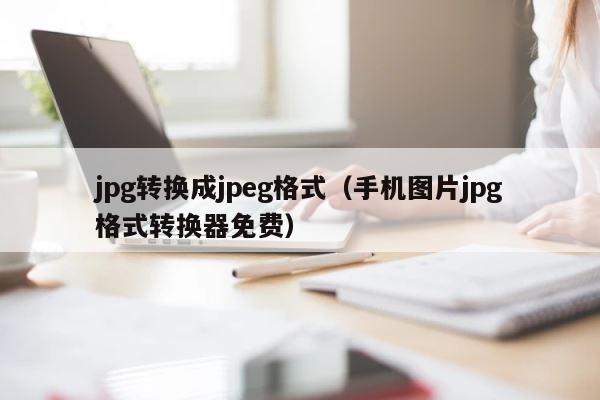 jpg转换成jpeg格式（手机图片jpg格式转换器免费） 第1张