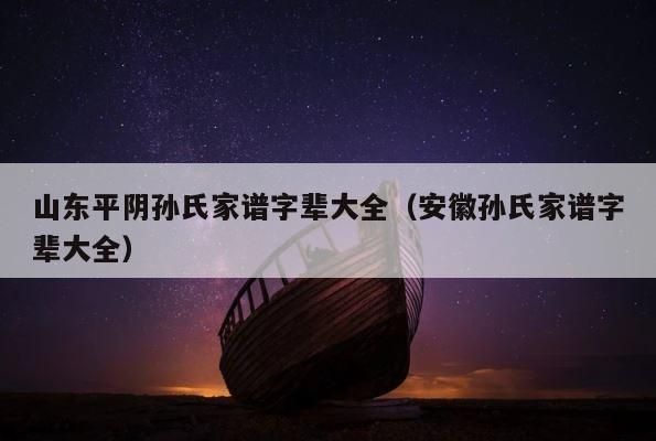 山东平阴孙氏家谱字辈大全（安徽孙氏家谱字辈大全） 第1张