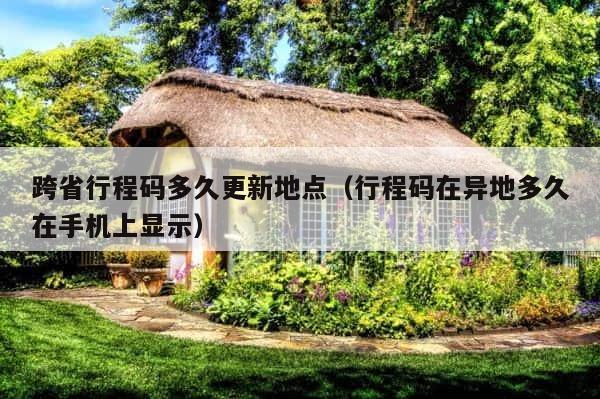 跨省行程码多久更新地点（行程码在异地多久在手机上显示） 第1张