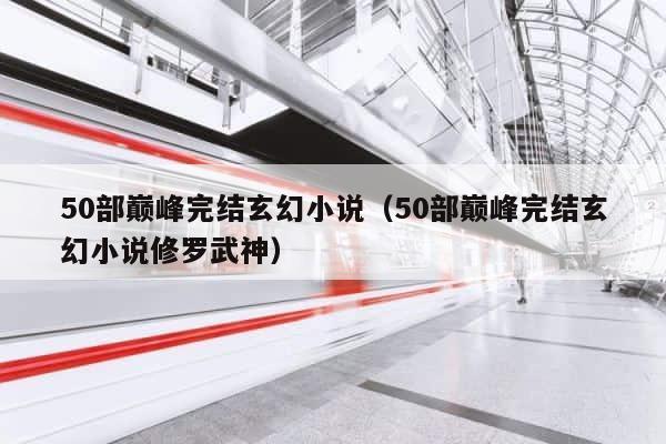 50部巅峰完结玄幻小说（50部巅峰完结玄幻小说修罗武神） 第1张