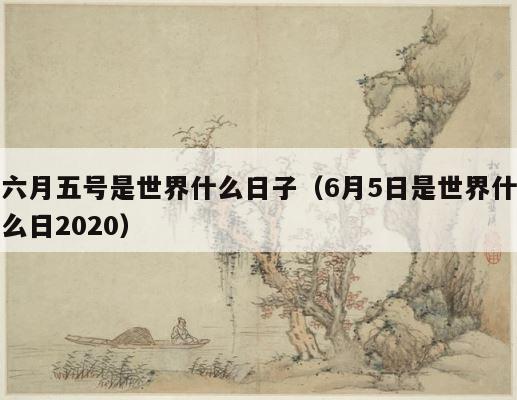 六月五号是世界什么日子（6月5日是世界什么日2020） 第1张
