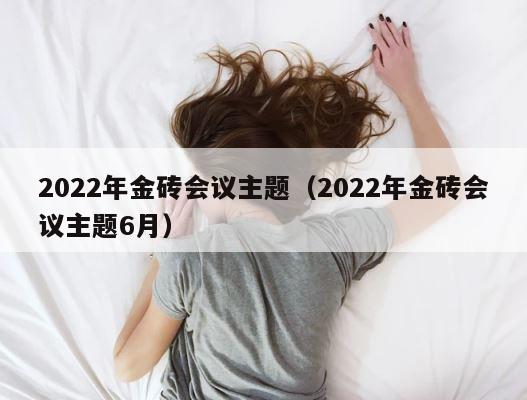 2022年金砖会议主题（2022年金砖会议主题6月） 第1张