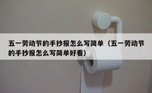 五一劳动节的手抄报怎么写简单（五一劳动节的手抄报怎么写简单好看） 第1张