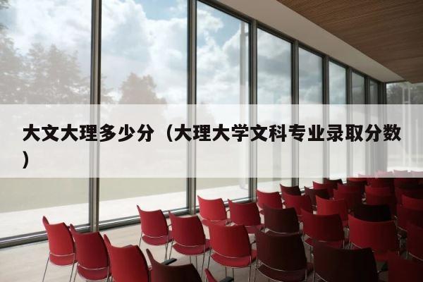 大文大理多少分（大理大学文科专业录取分数） 第1张