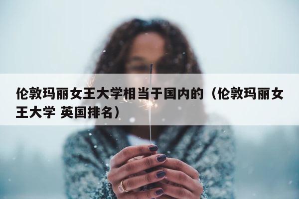 伦敦玛丽女王大学相当于国内的（伦敦玛丽女王大学 英国排名） 第1张