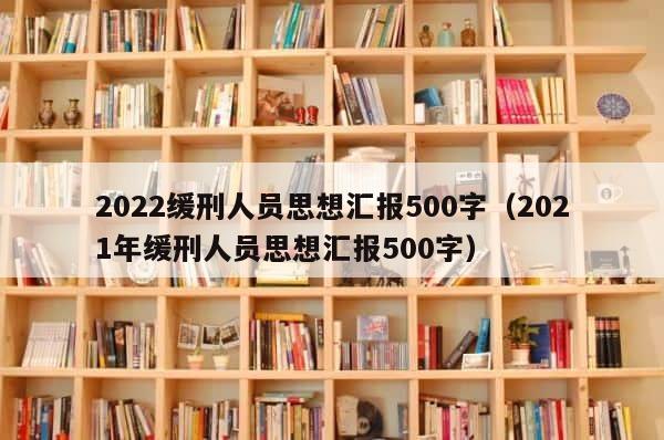 2022缓刑人员思想汇报500字（2021年缓刑人员思想汇报500字） 第1张