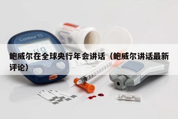 鲍威尔在全球央行年会讲话（鲍威尔讲话最新评论） 第1张
