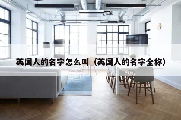 英国人的名字怎么叫（英国人的名字全称） 第1张