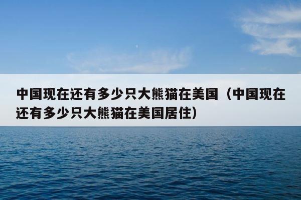 中国现在还有多少只大熊猫在美国（中国现在还有多少只大熊猫在美国居住） 第1张