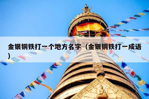 金银铜铁打一个地方名字（金银铜铁打一成语） 第1张