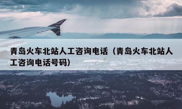 青岛火车北站人工咨询电话（青岛火车北站人工咨询电话号码） 第1张