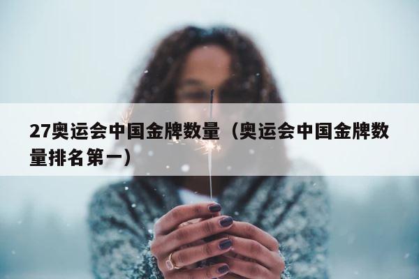 27奥运会中国金牌数量（奥运会中国金牌数量排名第一） 第1张