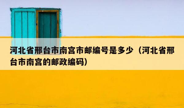 河北省邢台市南宫市邮编号是多少（河北省邢台市南宫的邮政编码） 第1张