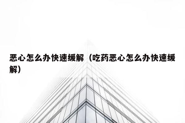恶心怎么办快速缓解（吃药恶心怎么办快速缓解） 第1张