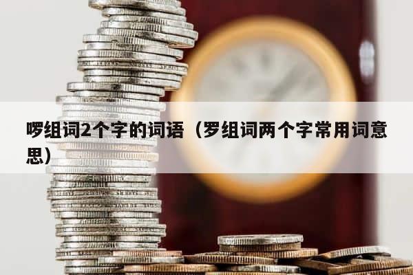 啰组词2个字的词语（罗组词两个字常用词意思） 第1张