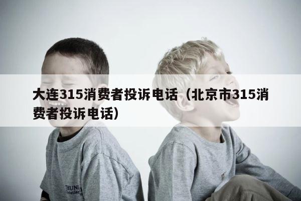 大连315消费者投诉电话（北京市315消费者投诉电话） 第1张