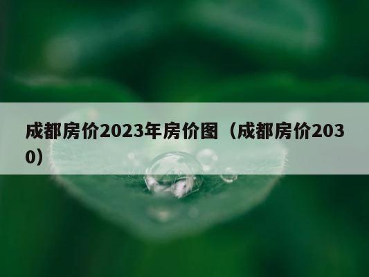 成都房价2023年房价图（成都房价2030） 第1张