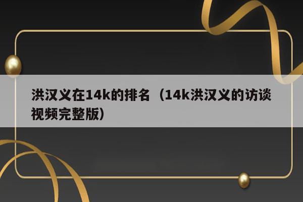 洪汉义在14k的排名（14k洪汉义的访谈视频完整版） 第1张