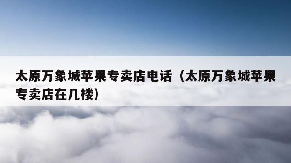 太原万象城苹果专卖店电话（太原万象城苹果专卖店在几楼） 第1张