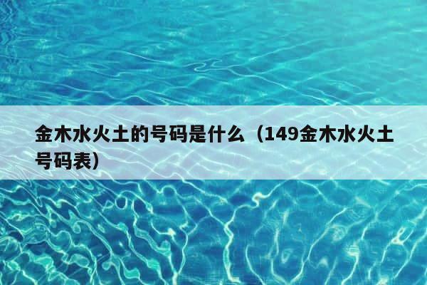 金木水火土的号码是什么（149金木水火土号码表） 第1张