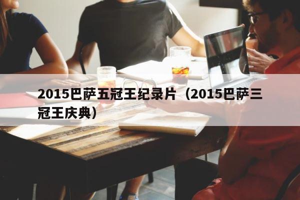 2015巴萨五冠王纪录片（2015巴萨三冠王庆典） 第1张