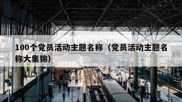 100个党员活动主题名称（党员活动主题名称大集锦） 第1张