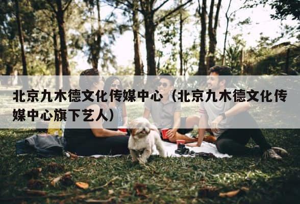 北京九木德文化传媒中心（北京九木德文化传媒中心旗下艺人） 第1张