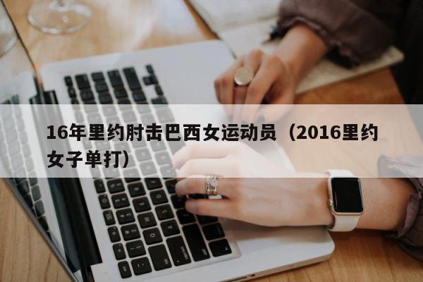 16年里约肘击巴西女运动员（2016里约女子单打） 第1张