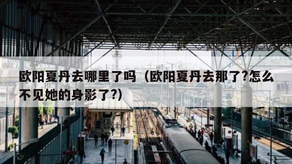 欧阳夏丹去哪里了吗（欧阳夏丹去那了?怎么不见她的身影了?） 第1张