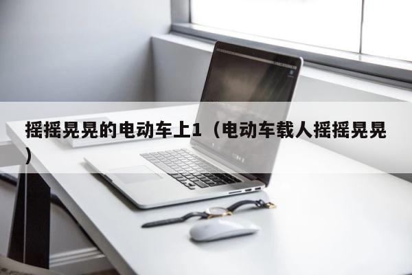 摇摇晃晃的电动车上1（电动车载人摇摇晃晃） 第1张