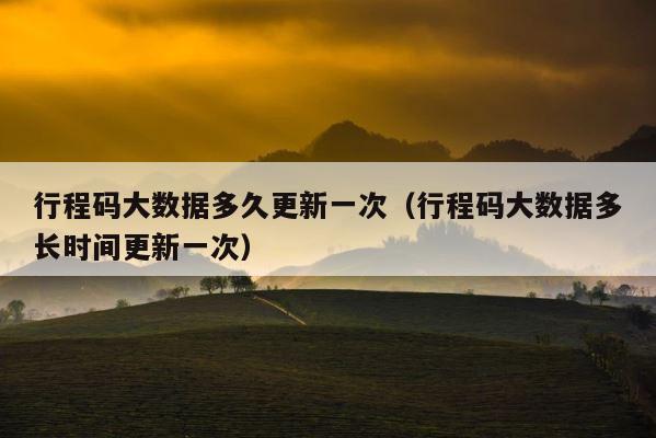 行程码大数据多久更新一次（行程码大数据多长时间更新一次） 第1张