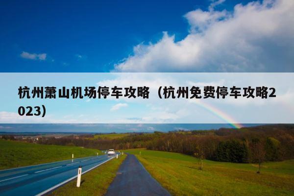 杭州萧山机场停车攻略（杭州免费停车攻略2023） 第1张