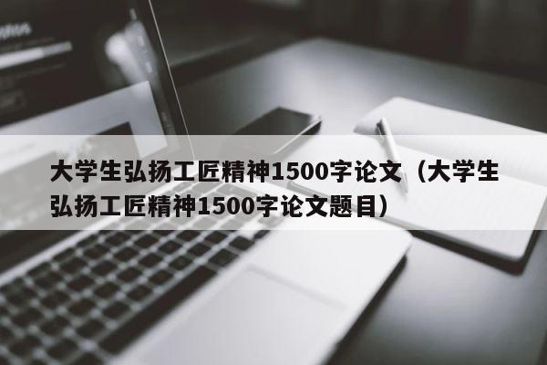 大学生弘扬工匠精神1500字论文（大学生弘扬工匠精神1500字论文题目） 第1张
