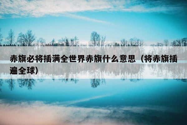 赤旗必将插满全世界赤旗什么意思（将赤旗插遍全球） 第1张
