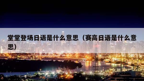 堂堂登场日语是什么意思（赛高日语是什么意思） 第1张