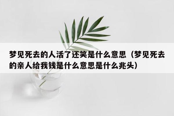 梦见死去的人活了还笑是什么意思（梦见死去的亲人给我钱是什么意思是什么兆头） 第1张