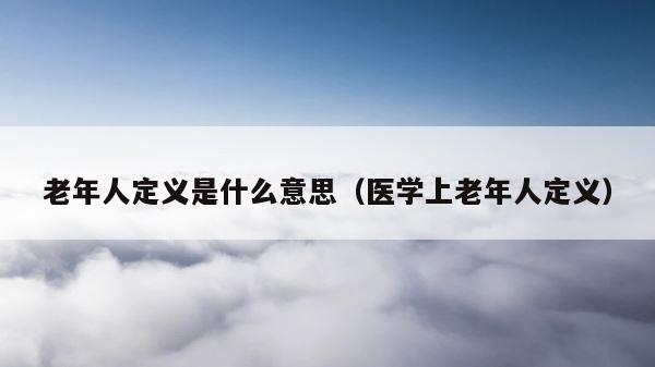 老年人定义是什么意思（医学上老年人定义） 第1张