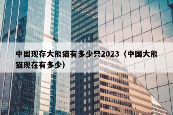 中国现存大熊猫有多少只2023（中国大熊猫现在有多少） 第1张