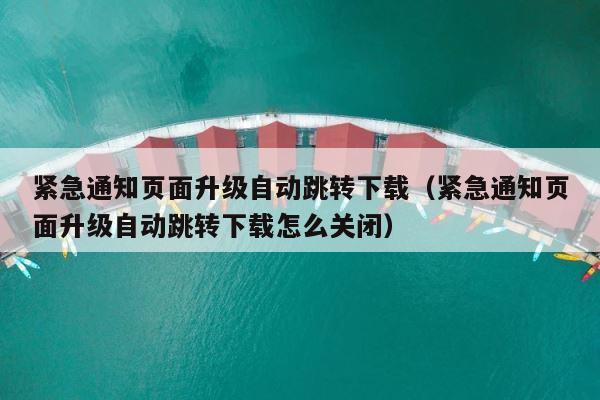 紧急通知页面升级自动跳转下载（紧急通知页面升级自动跳转下载怎么关闭） 第1张