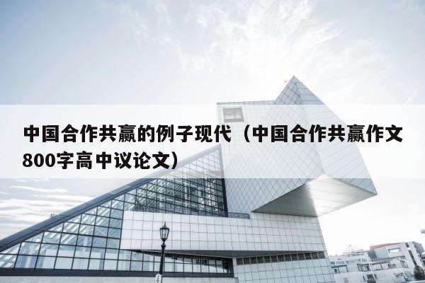 中国合作共赢的例子现代（中国合作共赢作文800字高中议论文） 第1张