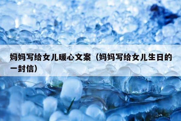 妈妈写给女儿暖心文案（妈妈写给女儿生日的一封信） 第1张