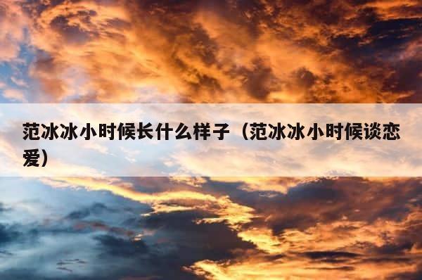 范冰冰小时候长什么样子（范冰冰小时候谈恋爱） 第1张
