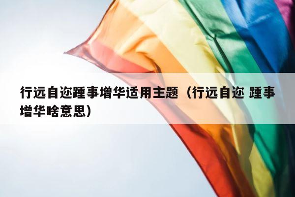 行远自迩踵事增华适用主题（行远自迩 踵事增华啥意思） 第1张