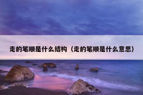 走的笔顺是什么结构（走的笔顺是什么意思） 第1张