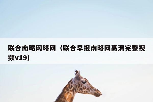 联合南略网略网（联合早报南略网高清完整视频v19） 第1张