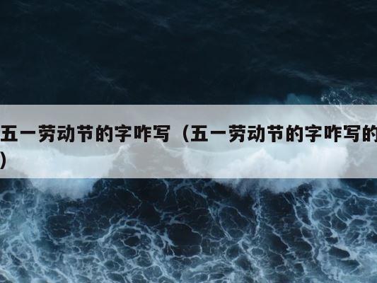 五一劳动节的字咋写（五一劳动节的字咋写的） 第1张